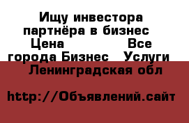 Ищу инвестора-партнёра в бизнес › Цена ­ 500 000 - Все города Бизнес » Услуги   . Ленинградская обл.